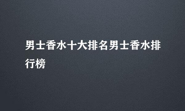 男士香水十大排名男士香水排行榜