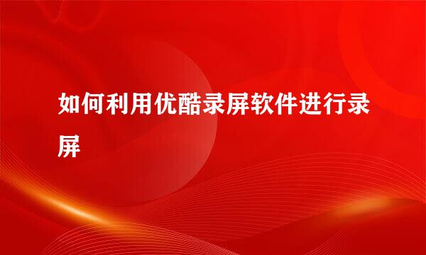 如何利用优酷录屏软件进行录屏