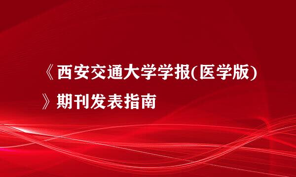 《西安交通大学学报(医学版)》期刊发表指南