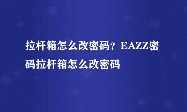 拉杆箱怎么改密码？EAZZ密码拉杆箱怎么改密码