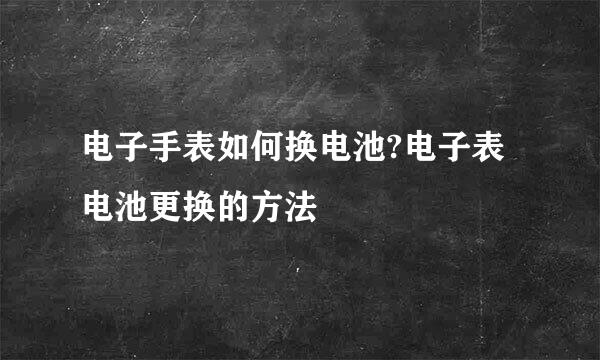 电子手表如何换电池?电子表电池更换的方法
