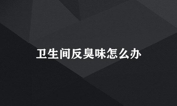 卫生间反臭味怎么办