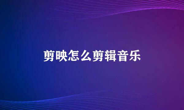 剪映怎么剪辑音乐
