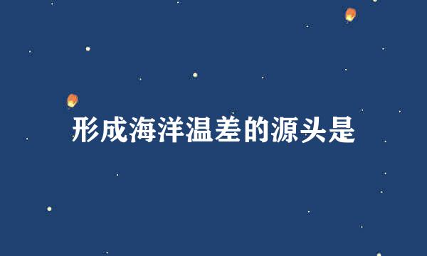 形成海洋温差的源头是