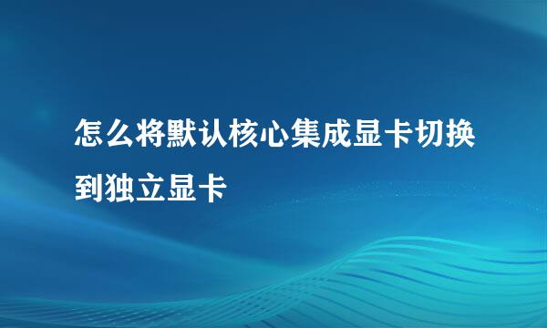 怎么将默认核心集成显卡切换到独立显卡