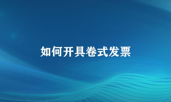 如何开具卷式发票
