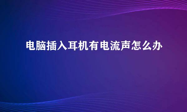 电脑插入耳机有电流声怎么办