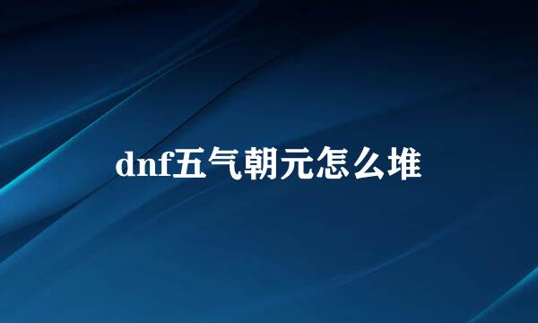 dnf五气朝元怎么堆