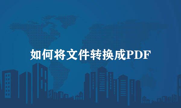 如何将文件转换成PDF