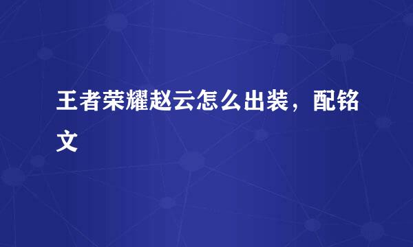 王者荣耀赵云怎么出装,配铭文