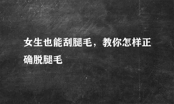 女生也能刮腿毛，教你怎样正确脱腿毛