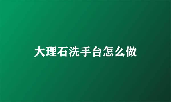 大理石洗手台怎么做