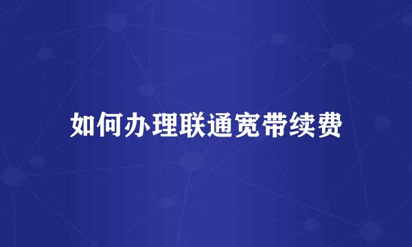 如何办理联通宽带续费