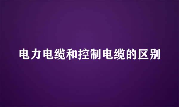 电力电缆和控制电缆的区别