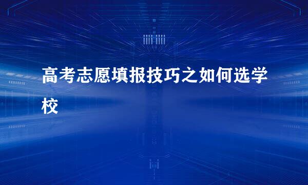 高考志愿填报技巧之如何选学校