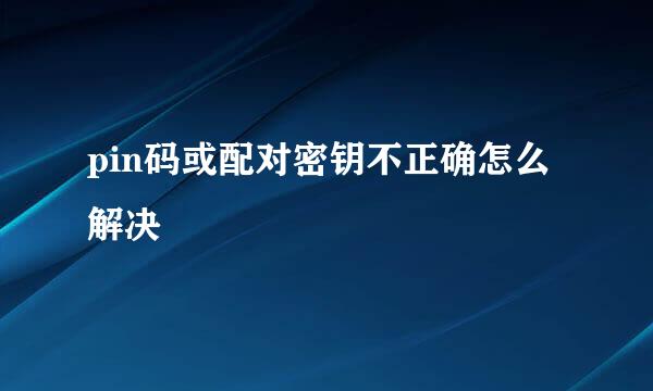 pin码或配对密钥不正确怎么解决