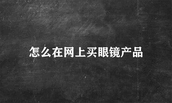 怎么在网上买眼镜产品