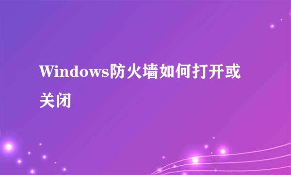 Windows防火墙如何打开或关闭