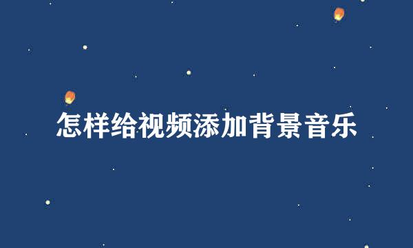 怎样给视频添加背景音乐