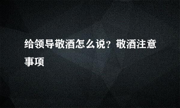 给领导敬酒怎么说?敬酒注意事项