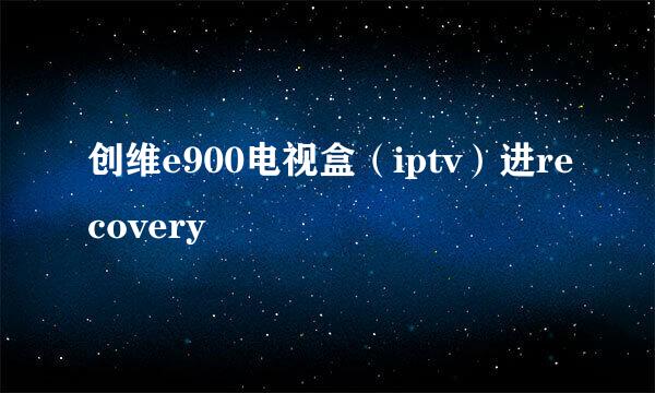 创维e900电视盒（iptv）进recovery