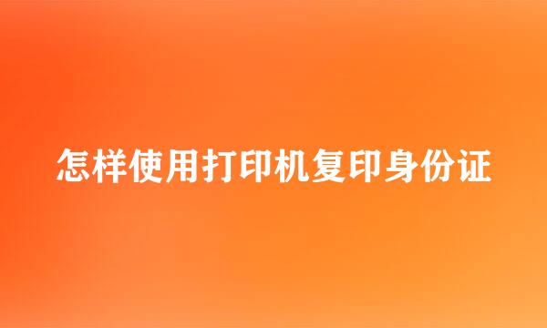 怎样使用打印机复印身份证