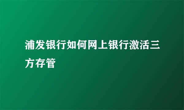 浦发银行如何网上银行激活三方存管