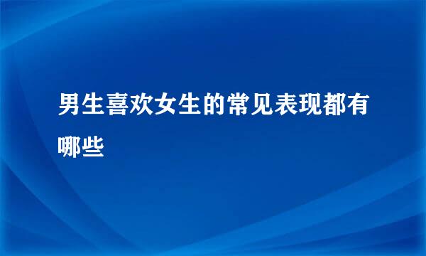 男生喜欢女生的常见表现都有哪些