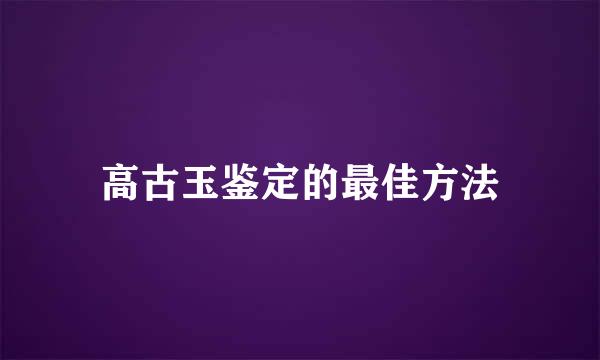 高古玉鉴定的最佳方法