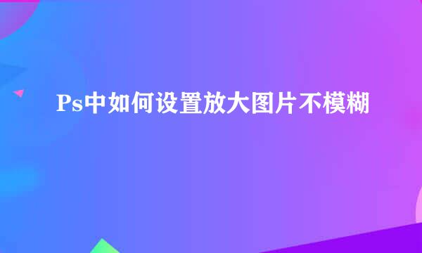 Ps中如何设置放大图片不模糊