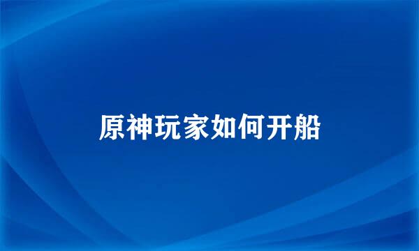 原神玩家如何开船