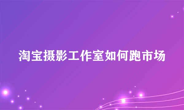 淘宝摄影工作室如何跑市场