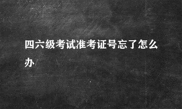 四六级考试准考证号忘了怎么办