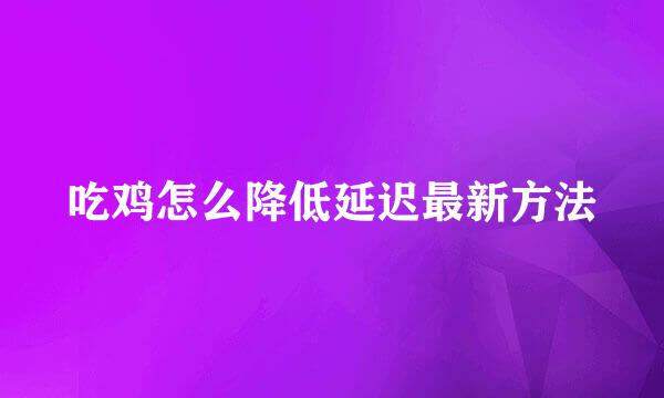 吃鸡怎么降低延迟最新方法