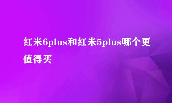 红米6plus和红米5plus哪个更值得买