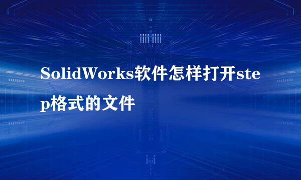 SolidWorks软件怎样打开step格式的文件