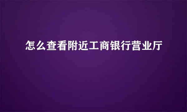 怎么查看附近工商银行营业厅