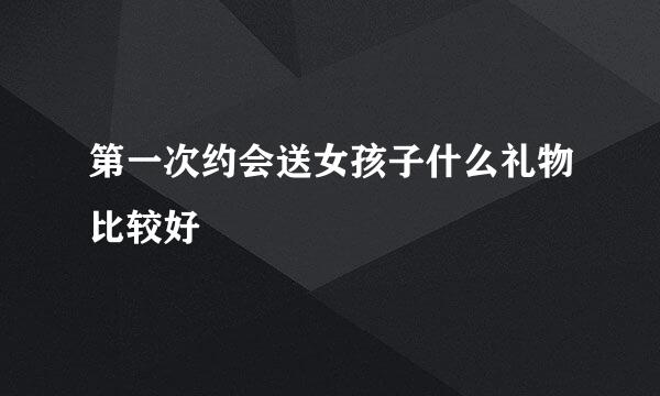 第一次约会送女孩子什么礼物比较好