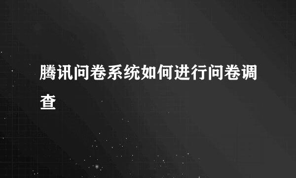腾讯问卷系统如何进行问卷调查