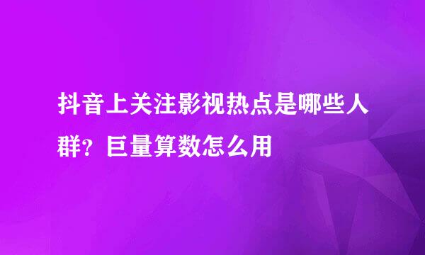抖音上关注影视热点是哪些人群？巨量算数怎么用