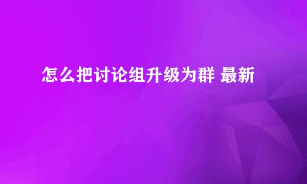 怎么把讨论组升级为群 最新