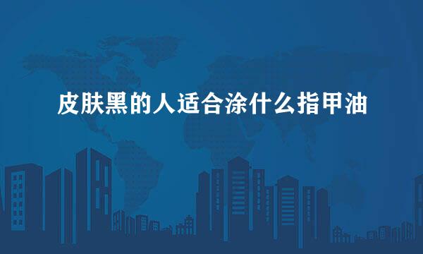 皮肤黑的人适合涂什么指甲油