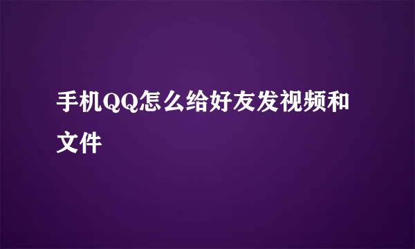 手机QQ怎么给好友发视频和文件
