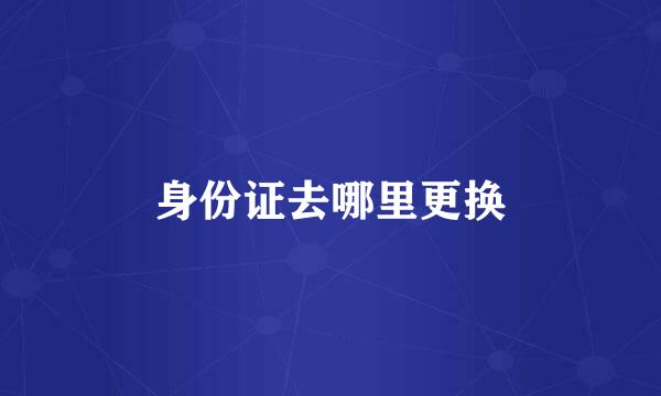 身份证去哪里更换