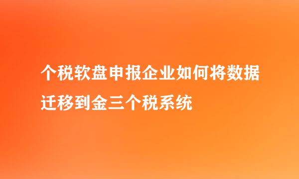 个税软盘申报企业如何将数据迁移到金三个税系统