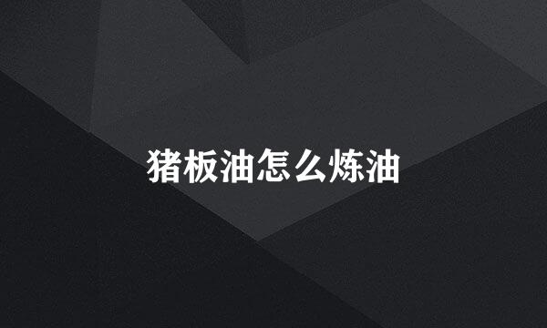 猪板油怎么炼油