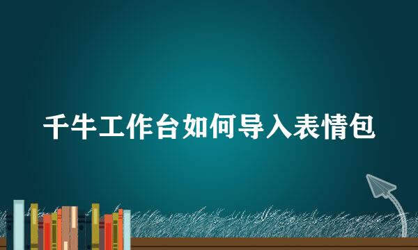 千牛工作台如何导入表情包