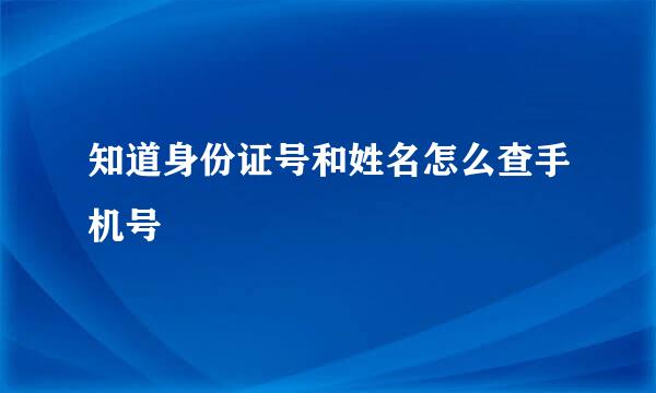 知道身份证号和姓名怎么查手机号