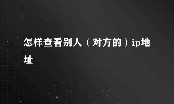 怎样查看别人（对方的）ip地址