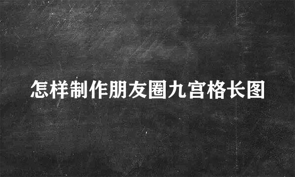 怎样制作朋友圈九宫格长图
